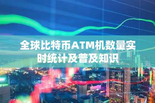全球比特币ATM机数量实时统计及普及知识