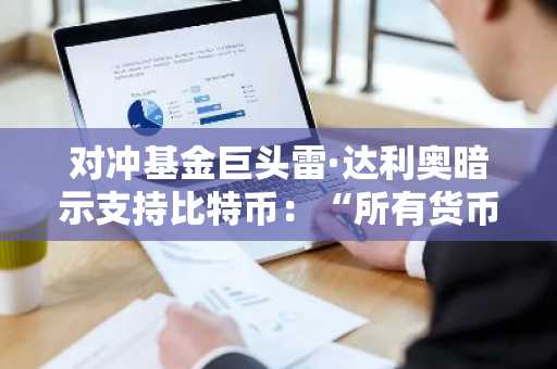 对冲基金巨头雷·达利奥暗示支持比特币：“所有货币终将贬值或消失”