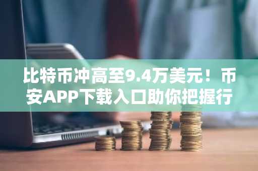 比特币冲高至9.4万美元！币安APP下载入口助你把握行情