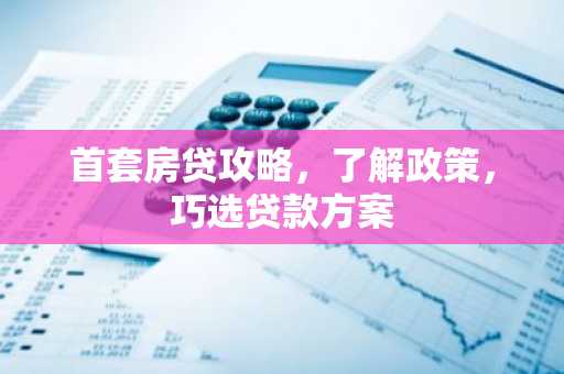 首套房贷攻略，了解政策，巧选贷款方案