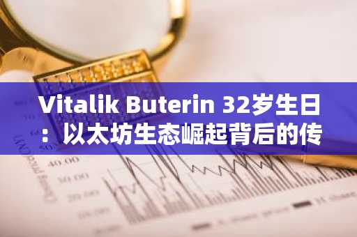 Vitalik Buterin 32岁生日：以太坊生态崛起背后的传奇人物