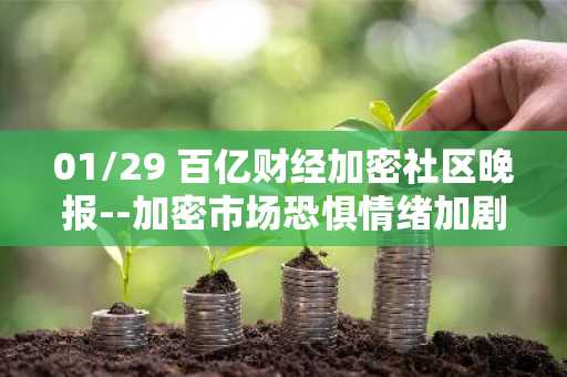 01/29 百亿财经加密社区晚报--加密市场恐惧情绪加剧