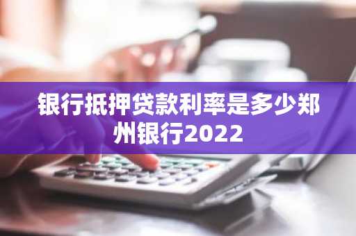 银行抵押贷款利率是多少郑州银行2022
