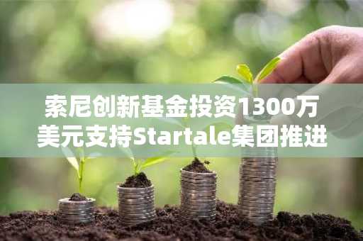 索尼创新基金投资1300万美元支持Startale集团推进Soneium区块链发展
