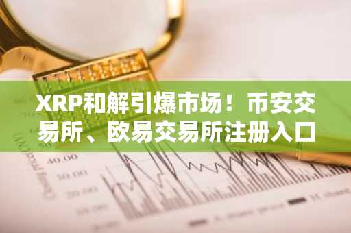 XRP和解引爆市场！币安交易所、欧易交易所注册入口最新地址已开放