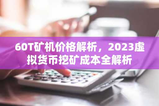 60T矿机价格解析，2023虚拟货币挖矿成本全解析