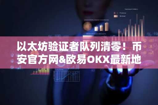 以太坊验证者队列清零！币安官方网&欧易OKX最新地址助你把握质押新机遇