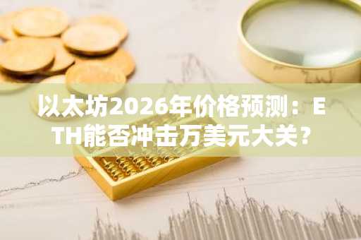 以太坊2026年价格预测：ETH能否冲击万美元大关？