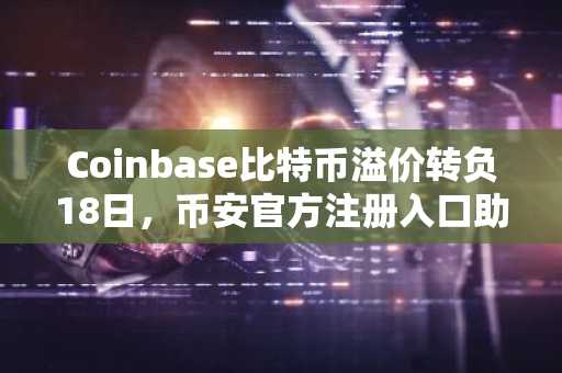 Coinbase比特币溢价转负18日，币安官方注册入口助你把握市场趋势