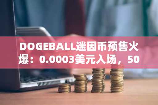 DOGEBALL迷因币预售火爆：0.0003美元入场，50倍上涨空间，币安交易所入口下载快速注册