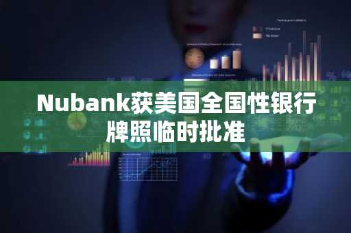 Nubank获美国全国性银行牌照临时批准