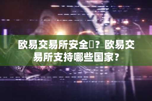 欧易交易所安全嗎？欧易交易所支持哪些国家？