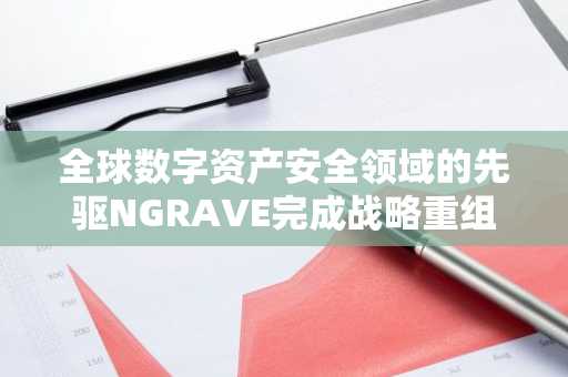 全球数字资产安全领域的先驱NGRAVE完成战略重组，目标是保障100亿美元的资产安全。