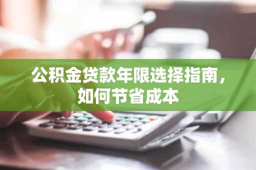 公积金贷款年限选择指南，如何节省成本