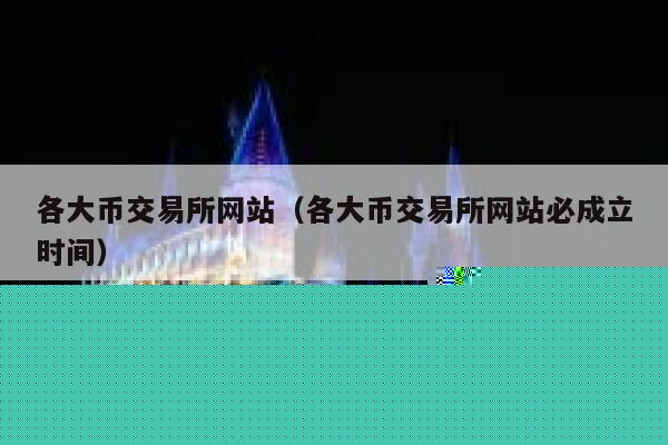 各大币交易所网站（各大币交易所网站必成立时间）