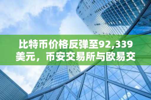 比特币价格反弹至92,339美元，币安交易所与欧易交易所最新地址入口助你把握交易良机