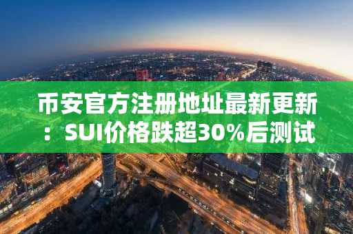 币安官方注册地址最新更新：SUI价格跌超30%后测试日线支撑