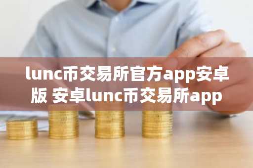 lunc币交易所官方app安卓版 安卓lunc币交易所app