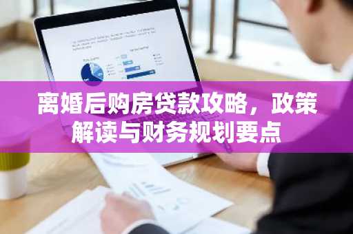 离婚后购房贷款攻略，政策解读与财务规划要点