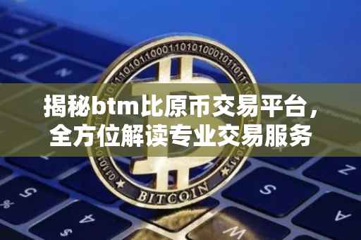 揭秘btm比原币交易平台，全方位解读专业交易服务