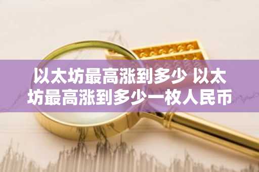 以太坊最高涨到多少 以太坊最高涨到多少一枚人民币了