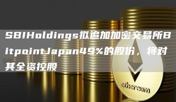 SBIHoldings拟追加加密交易所BitpointJapan49%的股份，将对其全资控股