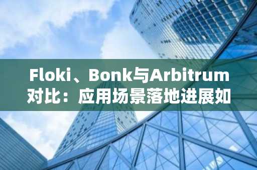 Floki、Bonk与Arbitrum对比：应用场景落地进展如何？币安注册入口推荐