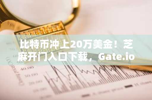比特币冲上20万美金！芝麻开门入口下载，Gate.io注册地址直达