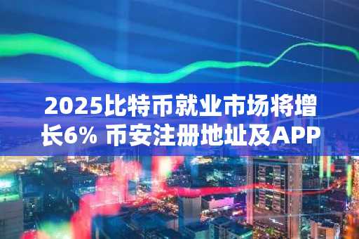 2025比特币就业市场将增长6% 币安注册地址及APP下载助力用户参与生态发展