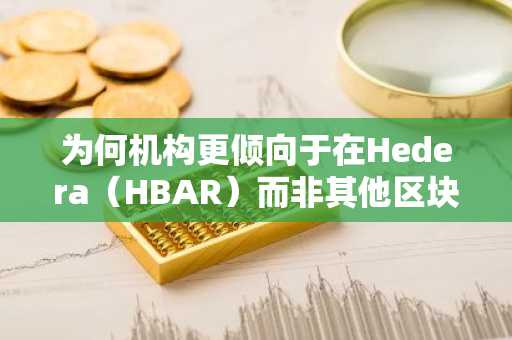 为何机构更倾向于在Hedera（HBAR）而非其他区块链上构建应用