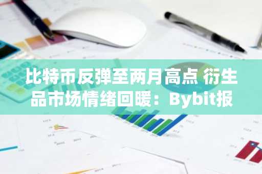比特币反弹至两月高点 衍生品市场情绪回暖：Bybit报告揭示趋势变化