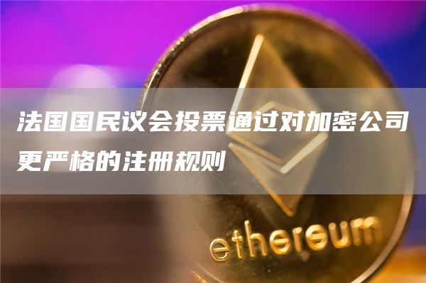 法国国民议会投票通过对加密公司更严格的注册规则