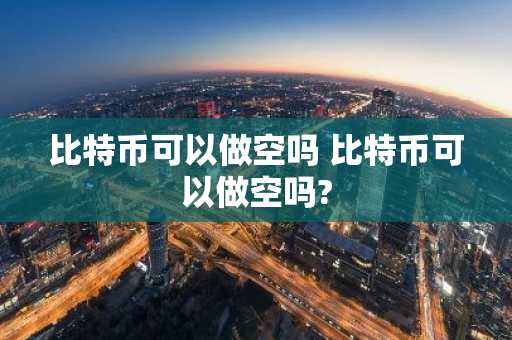 比特币可以做空吗 比特币可以做空吗?