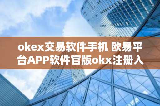 okex交易软件手机 欧易平台APP软件官版okx注册入口