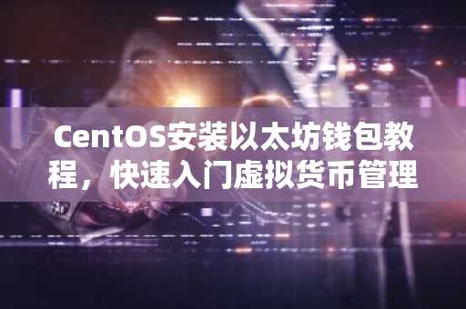 CentOS安装以太坊钱包教程，快速入门虚拟货币管理