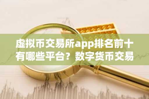 虚拟币交易所app排名前十有哪些平台？数字货币交易所平台推荐最新排行