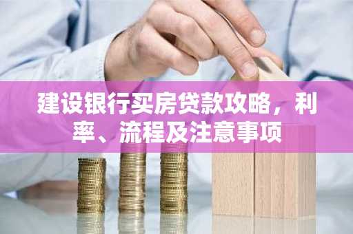 建设银行买房贷款攻略，利率、流程及注意事项