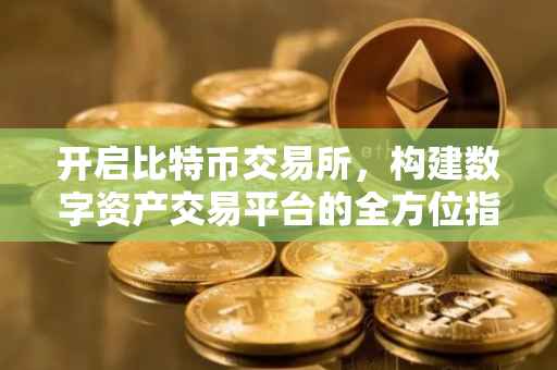 开启比特币交易所，构建数字资产交易平台的全方位指南