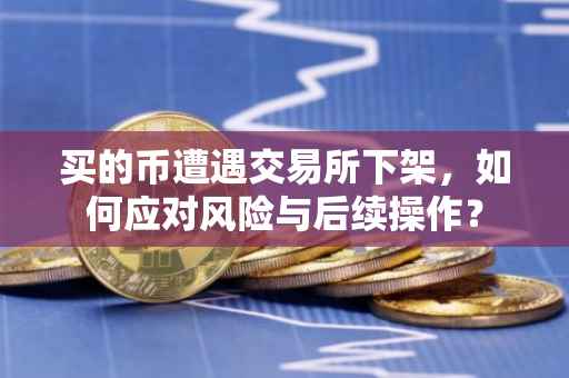 买的币遭遇交易所下架，如何应对风险与后续操作？