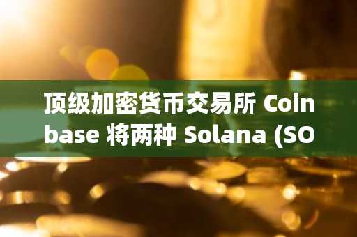 顶级加密货币交易所 Coinbase 将两种 Solana (SOL) 生态系统山寨币纳入上线路线图