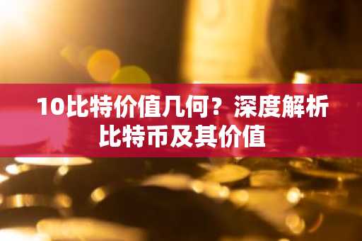 10比特价值几何？深度解析比特币及其价值