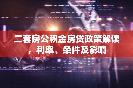 二套房公积金房贷政策解读，利率、条件及影响