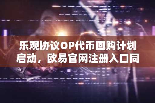 乐观协议OP代币回购计划启动，欧易官网注册入口同步开放