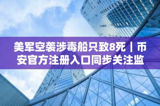 美军空袭涉毒船只致8死｜币安官方注册入口同步关注监管新政动态