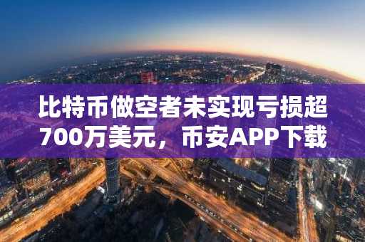 比特币做空者未实现亏损超700万美元，币安APP下载助你规避高杠杆风险